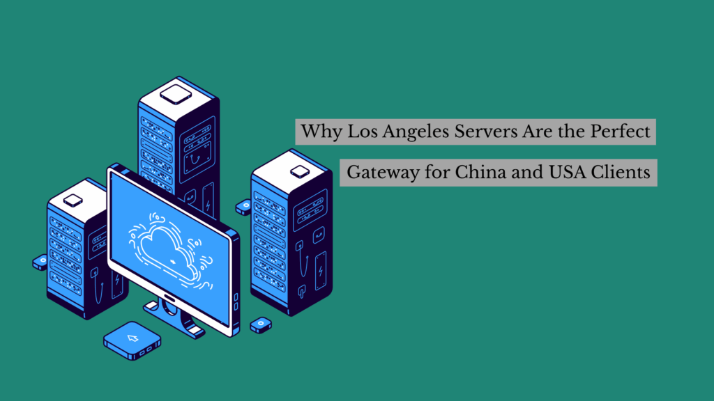 Why Los Angeles Servers Are the Perfect Gateway for China and USA Clients